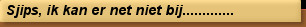 Sjips, ik kan er net niet bij.............