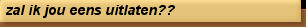 zal ik jou eens uitlaten??