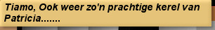 Tiamo, Ook weer zo'n prachtige kerel van Patricia.......
